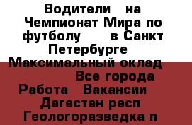 Водители D на Чемпионат Мира по футболу 2018 в Санкт-Петербурге › Максимальный оклад ­ 122 000 - Все города Работа » Вакансии   . Дагестан респ.,Геологоразведка п.